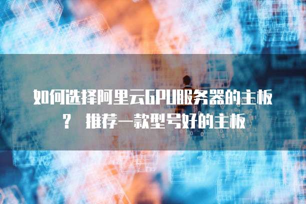 如何选择阿里云GPU服务器的主板? 推荐一款型号好的主板