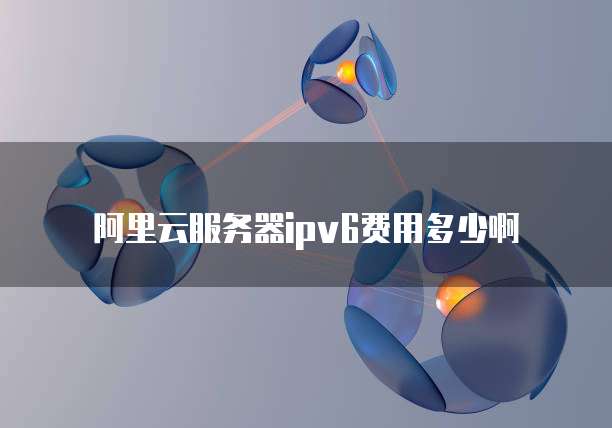 阿里云服务器ipv6费用多少啊