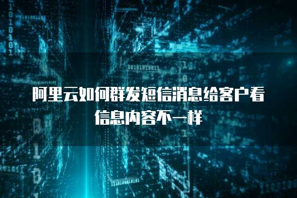 阿里云如何群发短信消息给客户看信息内容不一样