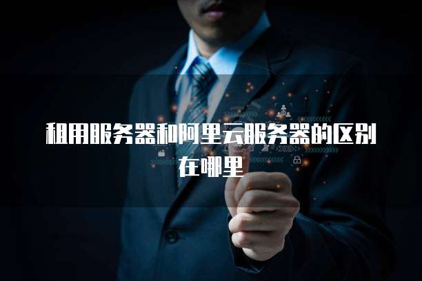 租用服务器和阿里云服务器的区别在哪里