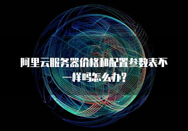 阿里云服务器价格和配置参数表不一样吗怎么办?