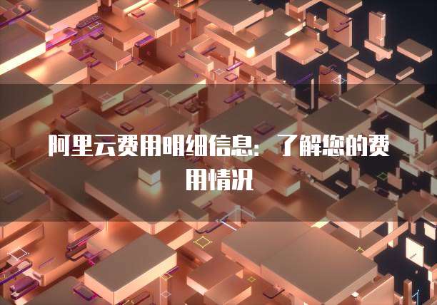 阿里云费用明细信息:了解您的费用情况