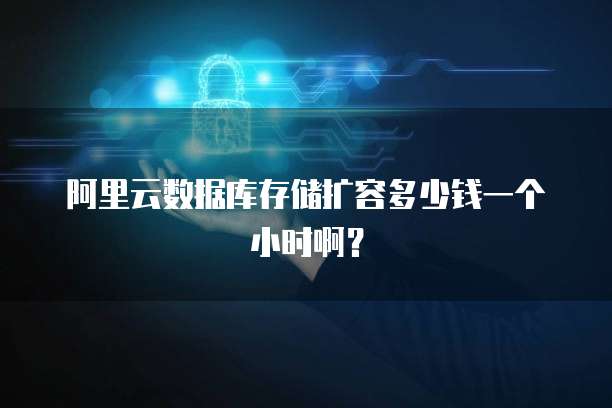 阿里云数据库存储扩容多少钱一个小时啊？