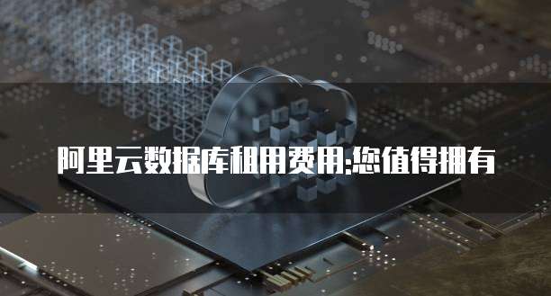 阿里云数据库租用费用:您值得拥有