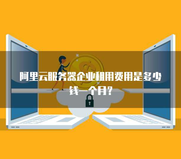 阿里云服务器企业租用费用是多少钱一个月?