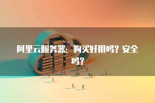 阿里云服务器:购买好用吗?安全吗?