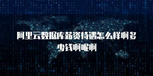 阿里云数据库薪资待遇怎么样啊多少钱啊呢啊