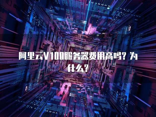 阿里云V100服务器费用高吗?为什么?