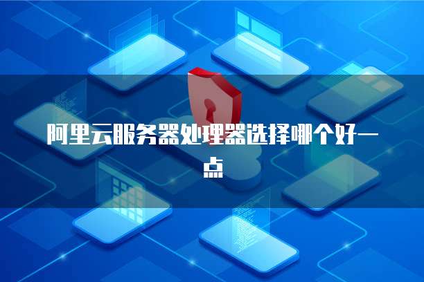 阿里云服务器处理器选择哪个好一点