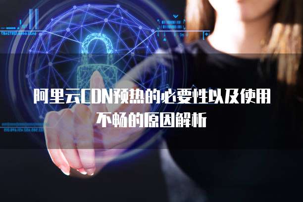 阿里云CDN预热的必要性以及使用不畅的原因解析