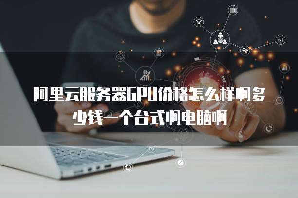 阿里云服务器GPU价格怎么样啊多少钱一个台式啊电脑啊