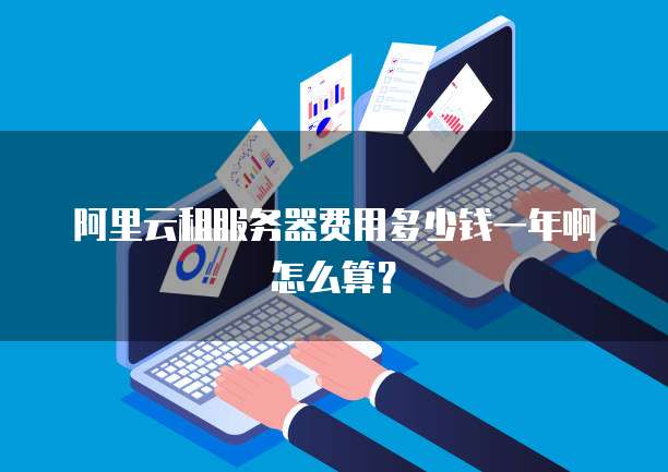 阿里云租服务器费用多少钱一年啊怎么算?