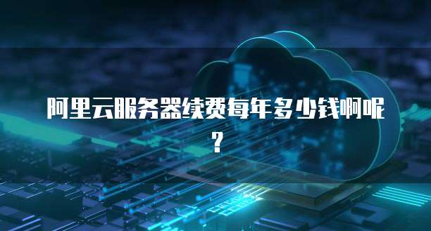 阿里云服务器续费每年多少钱啊呢?