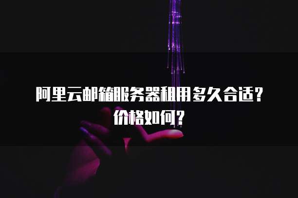 阿里云邮箱服务器租用多久合适?价格如何?