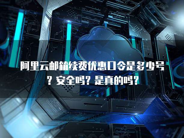 阿里云邮箱续费优惠口令是多少号?安全吗?是真的吗?