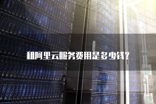 租阿里云服务费用是多少钱?