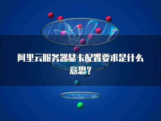 阿里云服务器显卡配置要求是什么意思?
