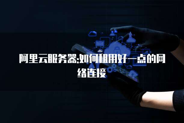 阿里云服务器:如何租用好一点的网络连接