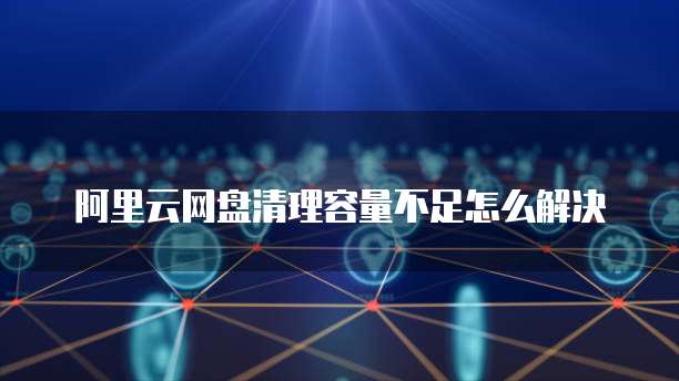 阿里云网盘清理容量不足怎么解决