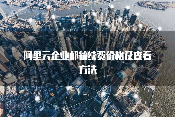 阿里云企业邮箱续费价格及查看方法