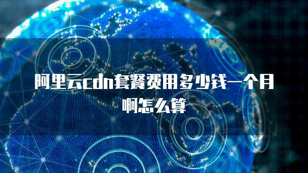 阿里云cdn套餐费用多少钱一个月啊怎么算
