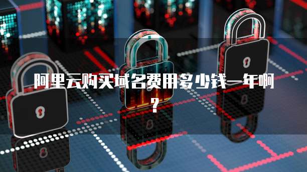 阿里云购买域名费用多少钱一年啊？