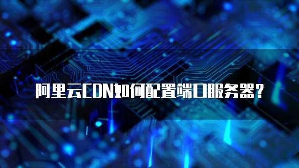 阿里云CDN如何配置端口服务器?