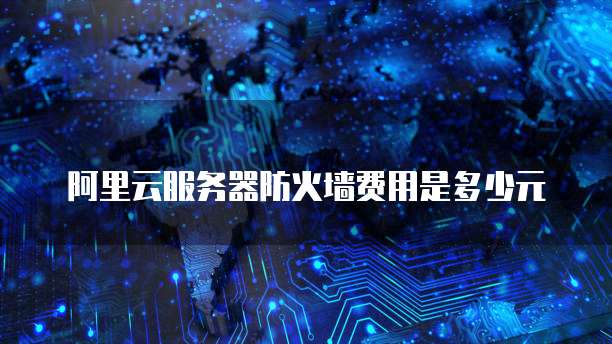 阿里云服务器防火墙费用是多少元