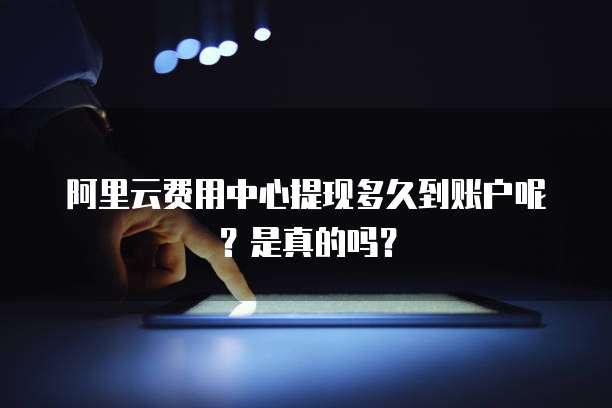 阿里云费用中心提现多久到账户呢?是真的吗?