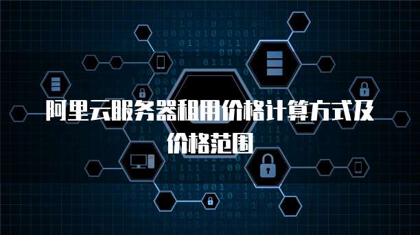 阿里云服务器租用价格计算方式及价格范围