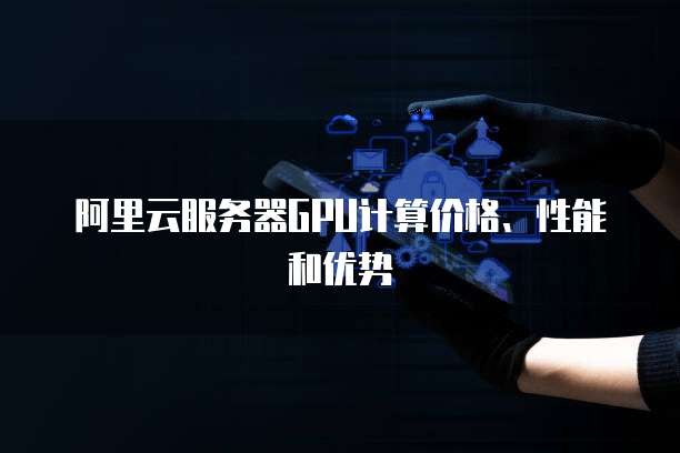 阿里云服务器GPU计算价格、性能和优势