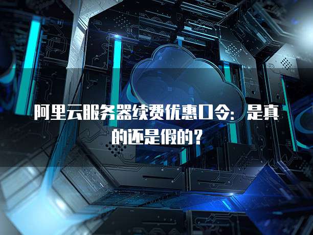 阿里云服务器续费优惠口令:是真的还是假的?