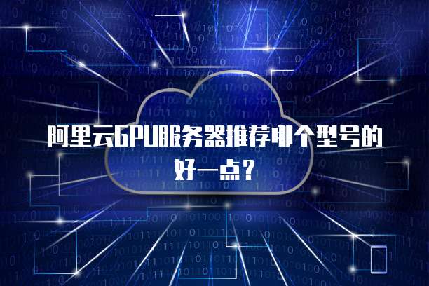 阿里云GPU服务器推荐哪个型号的好一点?