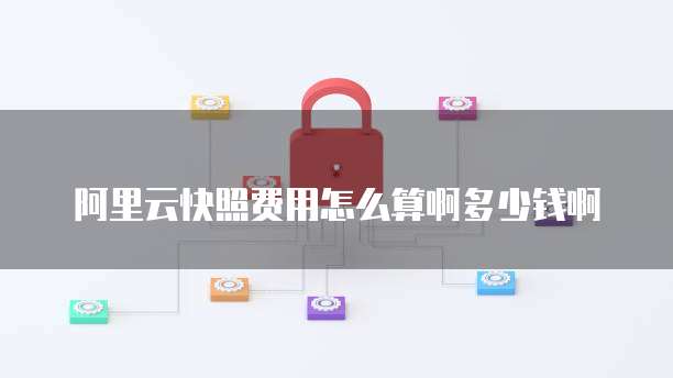 阿里云快照费用怎么算啊多少钱啊