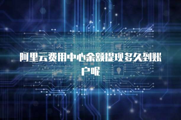 阿里云费用中心余额提现多久到账户呢