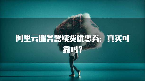 阿里云服务器续费优惠券:真实可靠吗?