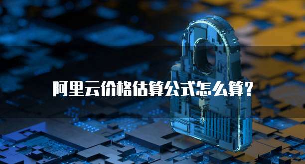 阿里云价格估算公式怎么算？
