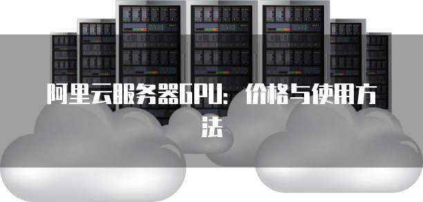阿里云服务器GPU:价格与使用方法