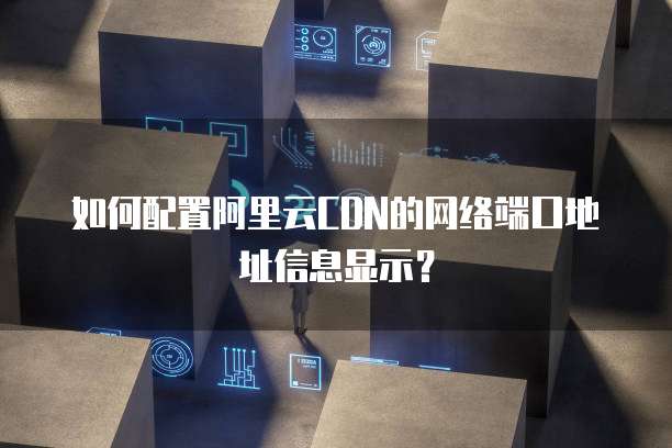 如何配置阿里云CDN的网络端口地址信息显示?