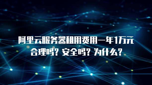 阿里云服务器租用费用一年1万元合理吗?安全吗?为什么?
