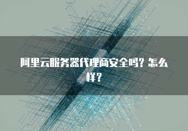阿里云服务器代理商安全吗?怎么样?