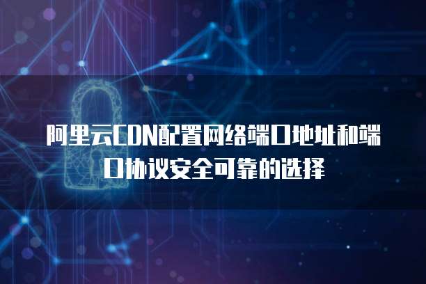 阿里云CDN配置网络端口地址和端口协议安全可靠的选择