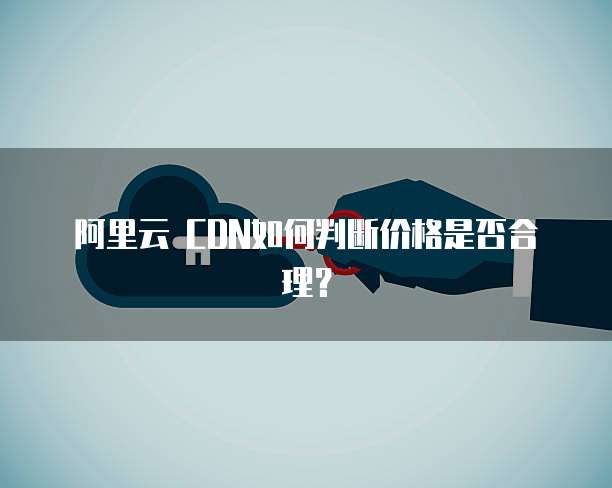 阿里云 CDN如何判断价格是否合理？