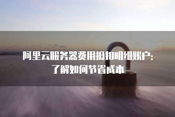 阿里云服务器费用抵扣明细账户:了解如何节省成本