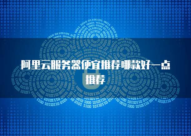 阿里云服务器便宜推荐哪款好一点推荐