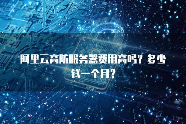 阿里云高防服务器费用高吗?多少钱一个月?
