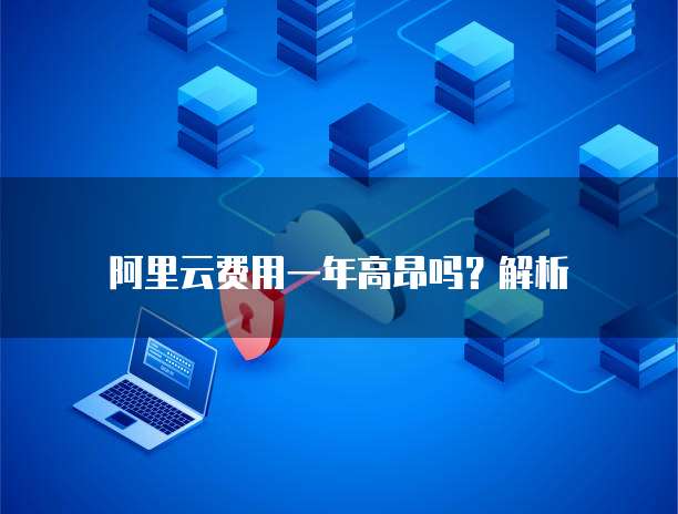 阿里云费用一年高昂吗?解析