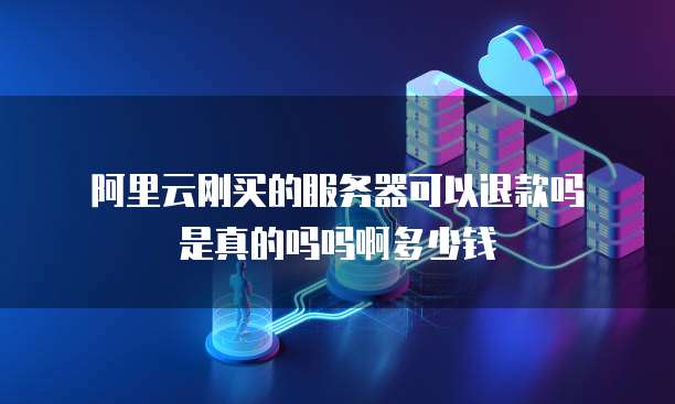 阿里云刚买的服务器可以退款吗是真的吗吗啊多少钱