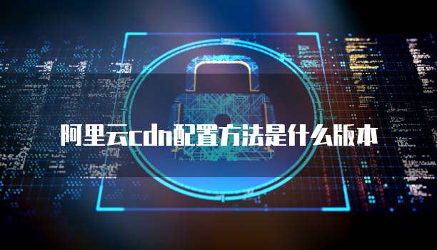 阿里云cdn配置方法是什么版本