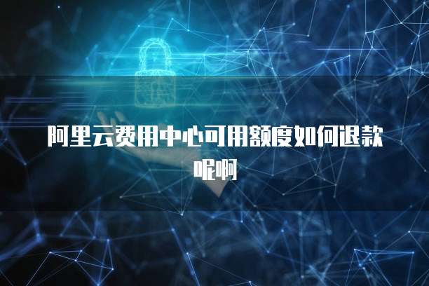 阿里云费用中心可用额度如何退款呢啊
